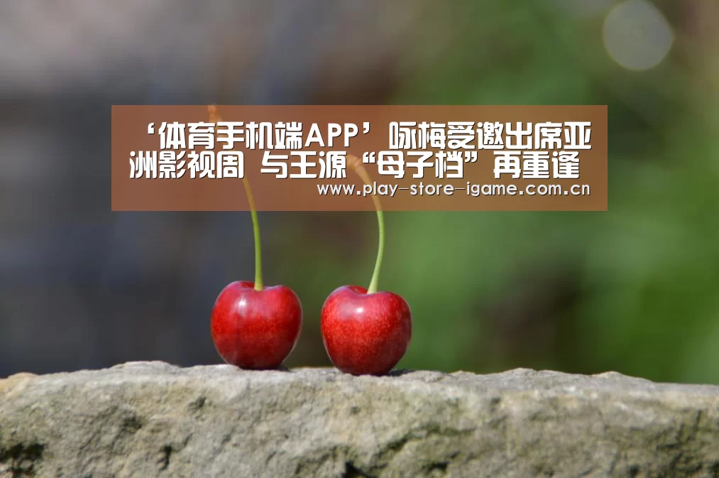 ‘体育手机端APP’咏梅受邀出席亚洲影视周 与王源“母子档”再重逢(图4) 爱游戏